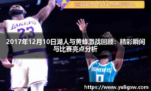 2017年12月10日湖人与黄蜂激战回顾：精彩瞬间与比赛亮点分析