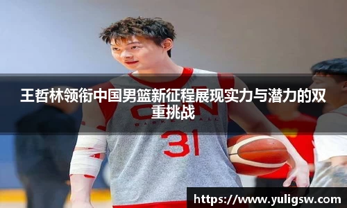 王哲林领衔中国男篮新征程展现实力与潜力的双重挑战