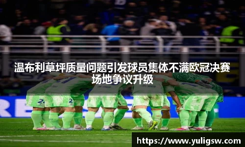 温布利草坪质量问题引发球员集体不满欧冠决赛场地争议升级